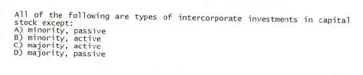 All of the following are types of intercorporate investments in capital stock except:
A) minority, passive
B) minority, active
C) majority, active
D) majority, passive