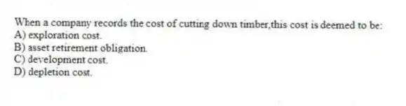 When a company records the cost of cutting down timber,this cost is deemed to be:
A) exploration cost.
B) asset retirement obligation.
C) development cost.
D) depletion cost.