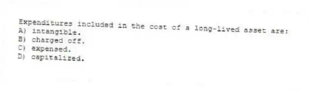 Expenditures included in the cost of a long-lived asset are:
A) intangible.
B) charged off.
C) expensed.
D) capitalized.
