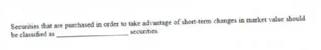 Securities that are purchased in order to take advantage of short-term changes in market value should be classified as ____________________ securities.