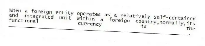 When a foreign entity operates as a relatively self-contained and integrated unit within a foreign country,normally,its functional currency is the ____________________________________________________________.