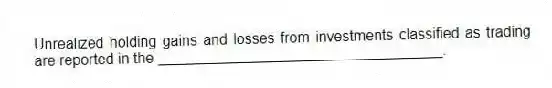 Unrealized holding gains and losses from investments classified as trading are reported in the ___________________________________.