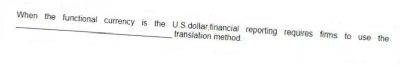 When the functional currency is the U.S.dollar,financial reporting requires firms to use the ___________________________________ translation method.