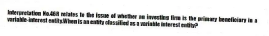 Interpretation No.46R relates to the issue of whether an investing firm is the primary beneficiary in a variable-interest entity.When is an entity classified as a variable interest entity?