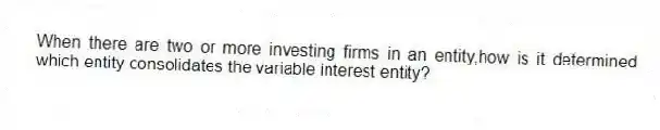 When there are two or more investing firms in an entity,how is it determined which entity consolidates the variable interest entity?