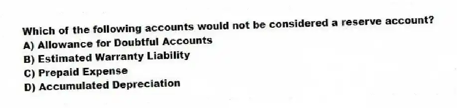 Which of the following accounts would not be considered a reserve account?
A) Allowance for Doubtful Accounts
B) Estimated Warranty Liability
C) Prepaid Expense
D) Accumulated Depreciation