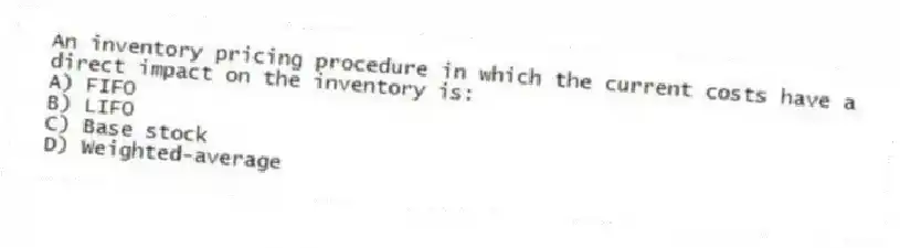 An inventory pricing procedure in which the current costs have a direct impact on the inventory is:
A) FIFO
B) LIFO
C) Base stock
D) Weighted-average