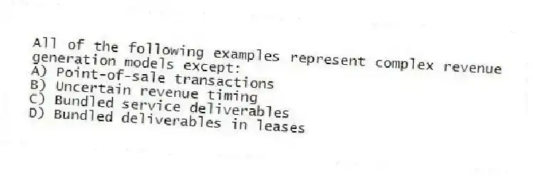 All of the following examples represent complex revenue generation models except:
A) Point-of-sale transactions
B) Uncertain revenue timing
C) Bundled service deliverables
D) Bundled deliverables in leases