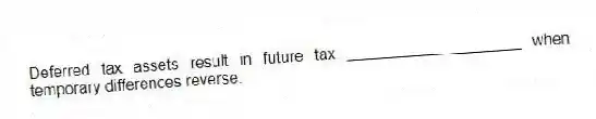 Deferred tax assets result in future tax ____________________ when temporary differences reverse.