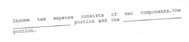 Income tax expense consists of two components,the ____________________ portion and the ____________________ portion.