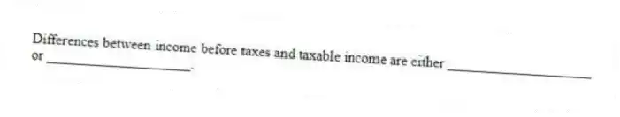 Differences between income before taxes and taxable income are either ____________________ or ____________________.