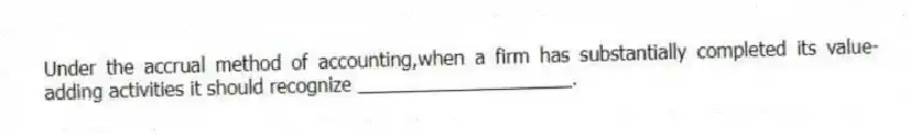 Under the accrual method of accounting,when a firm has substantially completed its value-adding activities it should recognize ____________________.