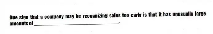 One sign that a company may be recognizing sales too early is that it has unusually large amounts of ______________________________.