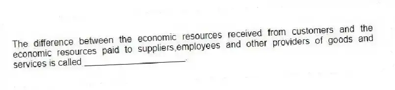 The difference between the economic resources received from customers and the economic resources paid to suppliers,employees and other providers of goods and services is called ____________________.