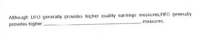Although LIFO generally provides higher quality earnings measures,FIFO generally provides higher _____________________________________________ measures.