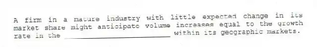 A firm in a mature industry with little expected change in its market share might anticipate volume increases equal to the growth rate in the _________________________ within its geographic markets.