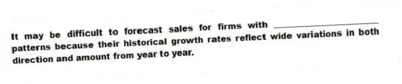 It may be difficult to forecast sales for firms with _________________________ patterns because their historical growth rates reflect wide variations in both direction and amount from year to year.
