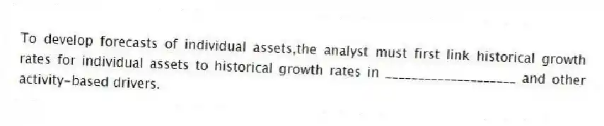 To develop forecasts of individual assets,the analyst must first link historical growth rates for individual assets to historical growth rates in ____________________ and other activity-based drivers.