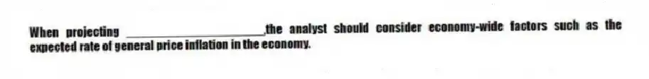 When projecting ____________________,the analyst should consider economy-wide factors such as the expected rate of general price inflation in the economy.