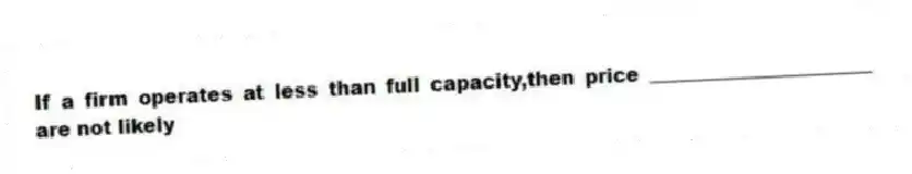 If a firm operates at less than full capacity,then price _______________________ are not likely
