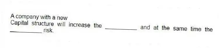 A company with a new
Capital structure will increase the __________ and at the same time the __________ risk.