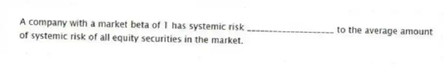 A company with a market beta of 1 has systemic risk ____________________ to the average amount of systemic risk of all equity securities in the market.