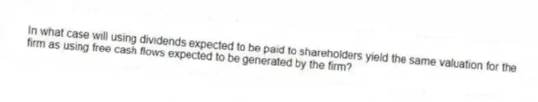 In what case will using dividends expected to be paid to shareholders yield the same valuation for the firm as using free cash flows expected to be generated by the firm?