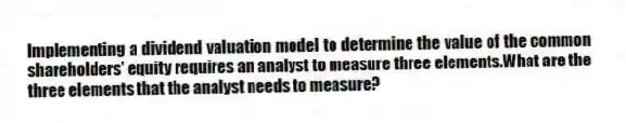 Implementing a dividend valuation model to determine the value of the common shareholders' equity requires an analyst to measure three elements.What are the three elements that the analyst needs to measure?
