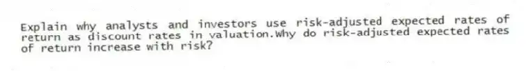 Explain why analysts and investors use risk-adjusted expected rates of return as discount rates in valuation.Why do risk-adjusted expected rates of return increase with risk?
