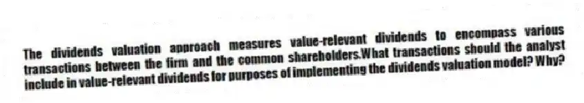 The dividends valuation approach measures value-relevant dividends to encompass various transactions between the firm and the common shareholders.What transactions should the analyst include in value-relevant dividends for purposes of implementing the dividends valuation model? Why?