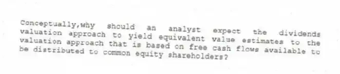 Conceptually,why should an analyst expect the dividends valuation approach to yield equivalent value estimates to the valuation approach that is based on free cash flows available to be distributed to common equity shareholders?