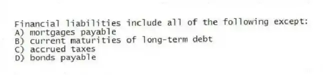 Financial liabilities include all of the following except:
A) mortgages payable
B) current maturities of long-term debt
C) accrued taxes
D) bonds payable