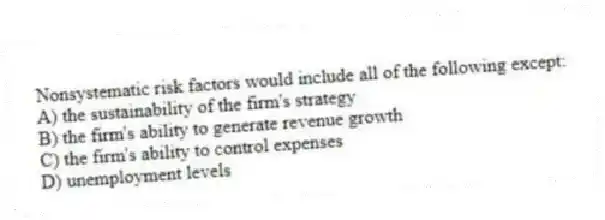 Nonsystematic risk factors would include all of the following except:
A) the sustainability of the firm's strategy
B) the firm's ability to generate revenue growth
C) the firm's ability to control expenses
D) unemployment levels