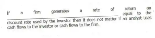 If a firm generates a rate of return on __________________________________________________ equal to the discount rate used by the investor then it does not matter if an analyst uses cash flows to the investor or cash flows to the firm.