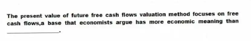 The present value of future free cash flows valuation method focuses on free cash flows,a base that economists argue has more economic meaning than ____________________.