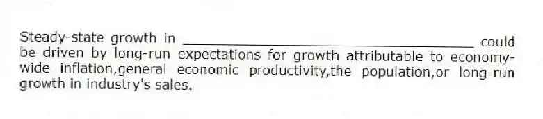 Steady-state growth in ___________________________________ could be driven by long-run expectations for growth attributable to economy-wide inflation,general economic productivity,the population,or long-run growth in industry's sales.