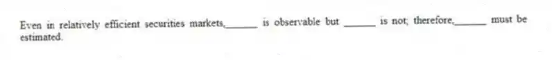 Even in relatively efficient securities markets,______ is observable but ______ is not; therefore,______ must be estimated.