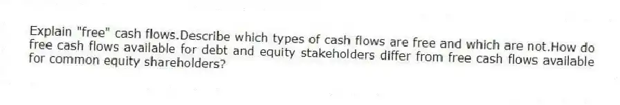 Explain "free" cash flows.Describe which types of cash flows are free and which are not.How do free cash flows available for debt and equity stakeholders differ from free cash flows available for common equity shareholders?