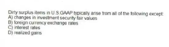 Dirty surplus items in U.S.GAAP typically arise from all of the following except:
A) changes in investment security fair values
B) foreign currency exchange rates
C) interest rates
D) realized gains
