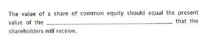 The value of a share of common equity should equal the present value of the _____________________________________________ that the shareholders will receive.