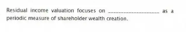 Residual income valuation focuses on ____________________ as a periodic measure of shareholder wealth creation.
