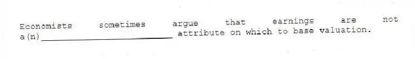 Economists sometimes argue that earnings are not a(n)_________________________ attribute on which to base valuation.