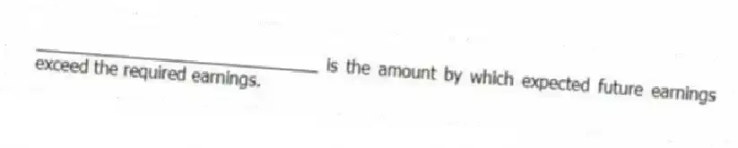 ______________________________ is the amount by which expected future earnings exceed the required earnings.