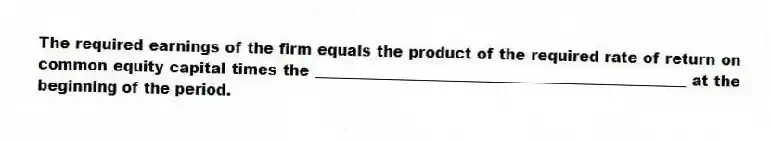 The required earnings of the firm equals the product of the required rate of return on common equity capital times the __________________________________________________ at the beginning of the period.