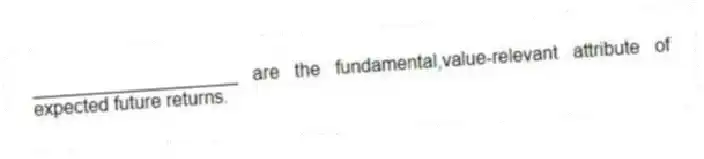 ____________________ are the fundamental,value-relevant attribute of expected future returns.