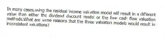 In many cases,using the residual income valuation model will result in a different value than either the dividend discount model or the free cash flow valuation methods.What are some reasons that the three valuation models would result in inconsistent valuations?