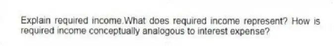 Explain required income.What does required income represent? How is required income conceptually analogous to interest expense?