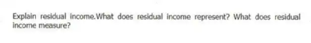 Explain residual income.What does residual income represent? What does residual income measure?
