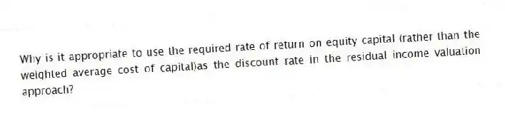 Why is it appropriate to use the required rate of return on equity capital (rather than the weighted average cost of capital)as the discount rate in the residual income valuation approach?