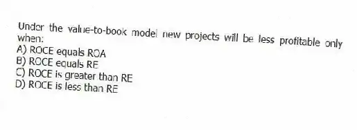 Under the value-to-book model new projects will be less profitable only when:
A) ROCE equals ROA
B) ROCE equals RE
C) ROCE is greater than RE
D) ROCE is less than RE